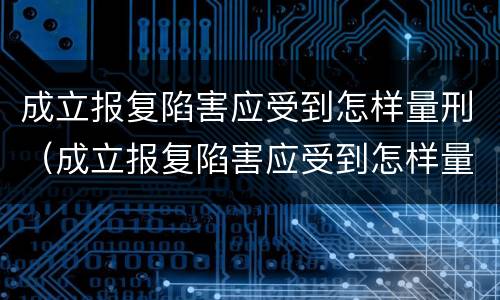 成立报复陷害应受到怎样量刑（成立报复陷害应受到怎样量刑呢）