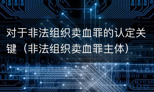 对于非法组织卖血罪的认定关键（非法组织卖血罪主体）