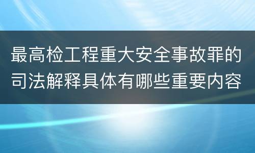 最高检工程重大安全事故罪的司法解释具体有哪些重要内容