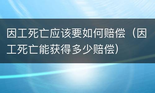 因工死亡应该要如何赔偿（因工死亡能获得多少赔偿）