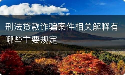刑法贷款诈骗案件相关解释有哪些主要规定