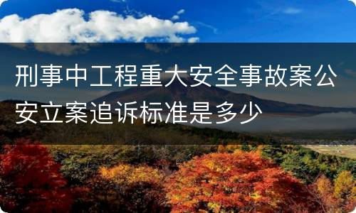 刑事中工程重大安全事故案公安立案追诉标准是多少