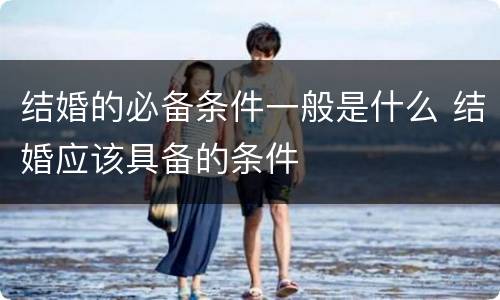 结婚的必备条件一般是什么 结婚应该具备的条件