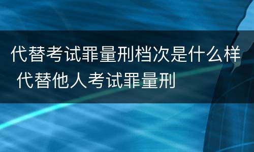 代替考试罪量刑档次是什么样 代替他人考试罪量刑