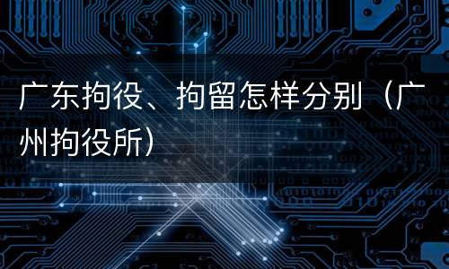 广东拘役、拘留怎样分别（广州拘役所）