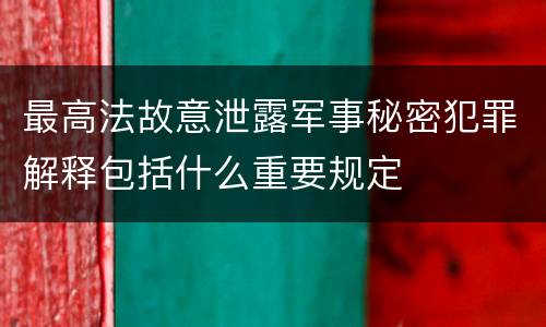 最高法故意泄露军事秘密犯罪解释包括什么重要规定