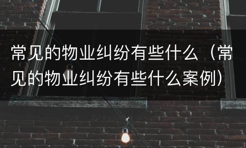 常见的物业纠纷有些什么（常见的物业纠纷有些什么案例）