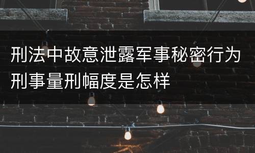 刑法中故意泄露军事秘密行为刑事量刑幅度是怎样