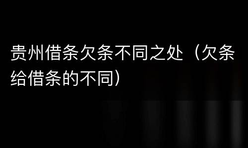 贵州借条欠条不同之处（欠条给借条的不同）
