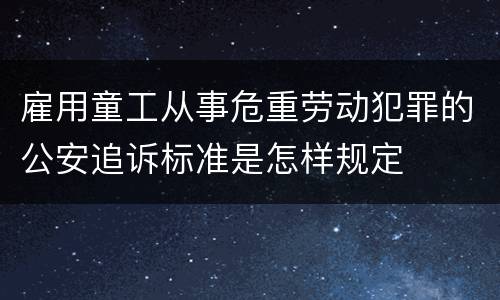 雇用童工从事危重劳动犯罪的公安追诉标准是怎样规定