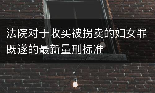法院对于收买被拐卖的妇女罪既遂的最新量刑标准