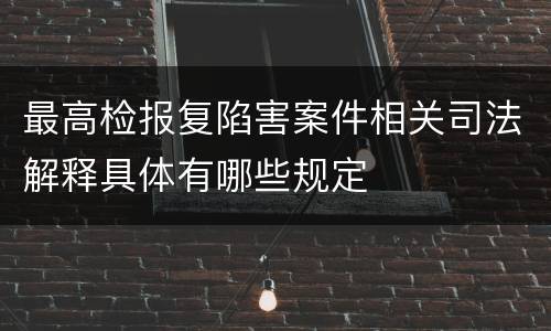 最高检报复陷害案件相关司法解释具体有哪些规定