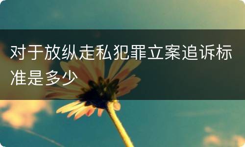 对于放纵走私犯罪立案追诉标准是多少