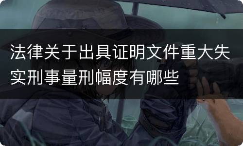 法律关于出具证明文件重大失实刑事量刑幅度有哪些