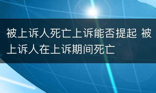 被上诉人死亡上诉能否提起 被上诉人在上诉期间死亡