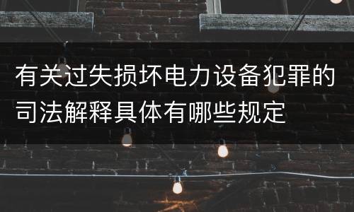 有关过失损坏电力设备犯罪的司法解释具体有哪些规定