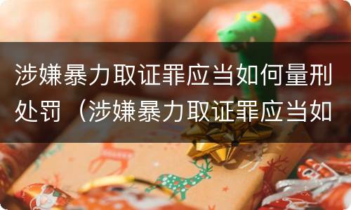 涉嫌暴力取证罪应当如何量刑处罚（涉嫌暴力取证罪应当如何量刑处罚）