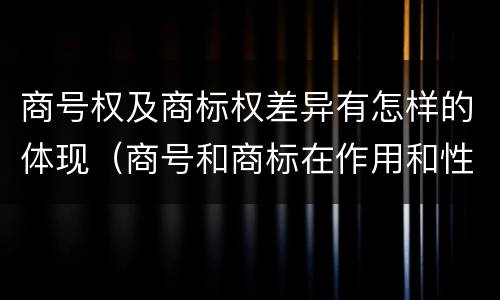 商号权及商标权差异有怎样的体现（商号和商标在作用和性质上的区别）