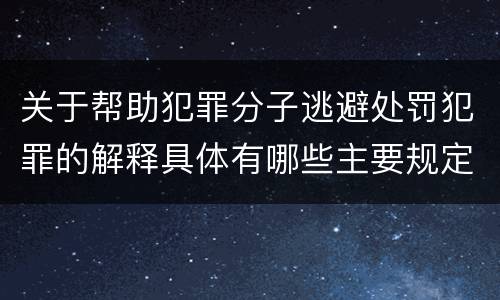 关于帮助犯罪分子逃避处罚犯罪的解释具体有哪些主要规定