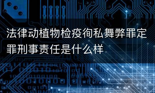 法律动植物检疫徇私舞弊罪定罪刑事责任是什么样
