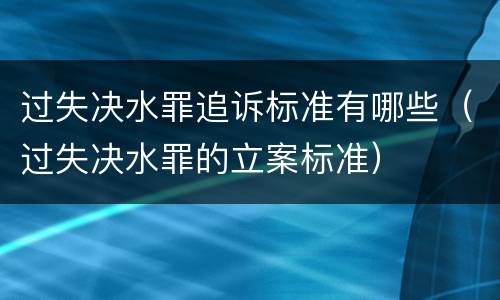 过失决水罪追诉标准有哪些（过失决水罪的立案标准）
