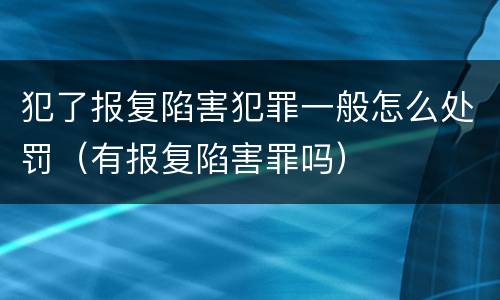 犯了报复陷害犯罪一般怎么处罚（有报复陷害罪吗）