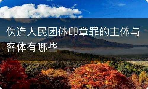 伪造人民团体印章罪的主体与客体有哪些
