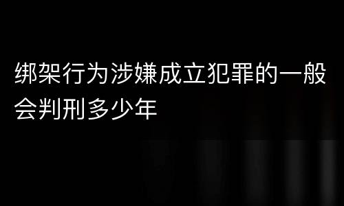 绑架行为涉嫌成立犯罪的一般会判刑多少年