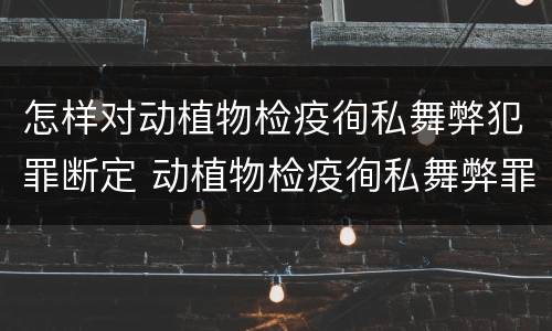 怎样对动植物检疫徇私舞弊犯罪断定 动植物检疫徇私舞弊罪量刑
