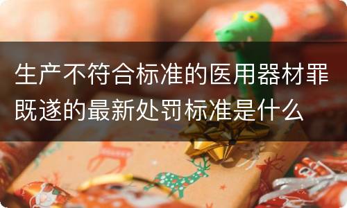生产不符合标准的医用器材罪既遂的最新处罚标准是什么