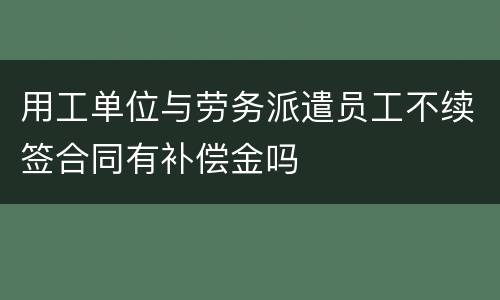 用工单位与劳务派遣员工不续签合同有补偿金吗