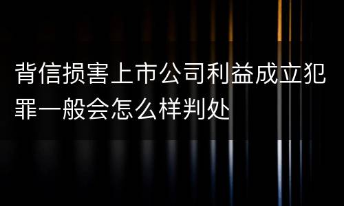 背信损害上市公司利益成立犯罪一般会怎么样判处