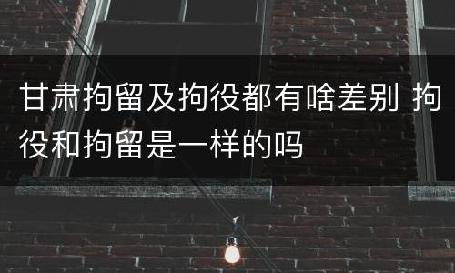 甘肃拘留及拘役都有啥差别 拘役和拘留是一样的吗