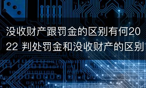 没收财产跟罚金的区别有何2022 判处罚金和没收财产的区别
