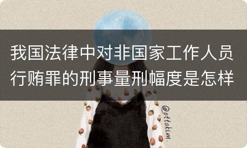 我国法律中对非国家工作人员行贿罪的刑事量刑幅度是怎样的