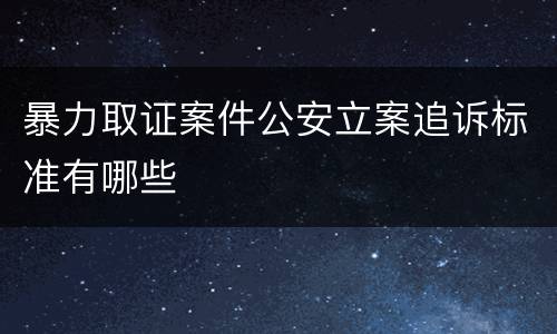 暴力取证案件公安立案追诉标准有哪些