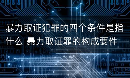 暴力取证犯罪的四个条件是指什么 暴力取证罪的构成要件