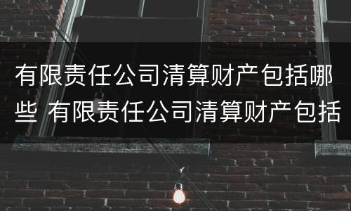 有限责任公司清算财产包括哪些 有限责任公司清算财产包括哪些项目