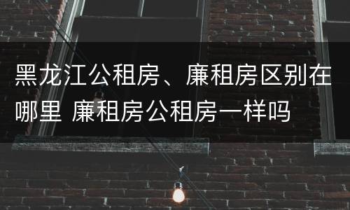 黑龙江公租房、廉租房区别在哪里 廉租房公租房一样吗