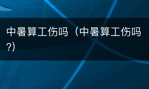 中暑算工伤吗（中暑算工伤吗?）
