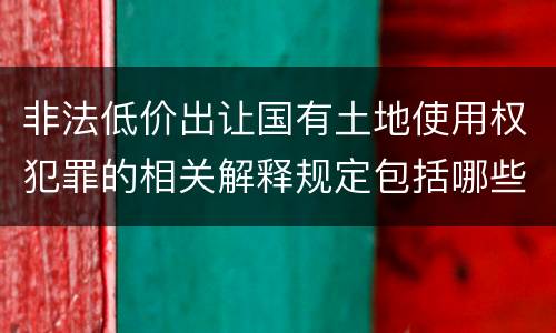 非法低价出让国有土地使用权犯罪的相关解释规定包括哪些