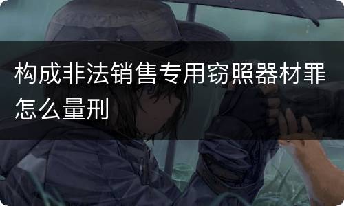 构成非法销售专用窃照器材罪怎么量刑