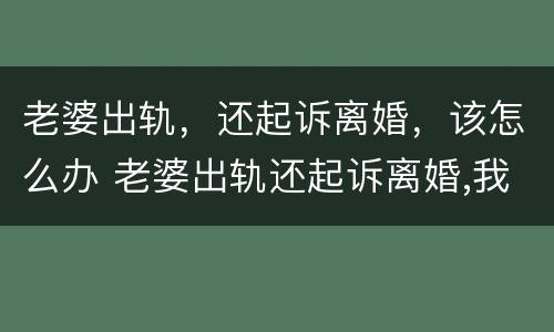 老婆出轨，还起诉离婚，该怎么办 老婆出轨还起诉离婚,我能不能反诉她