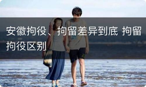 安徽拘役、拘留差异到底 拘留拘役区别