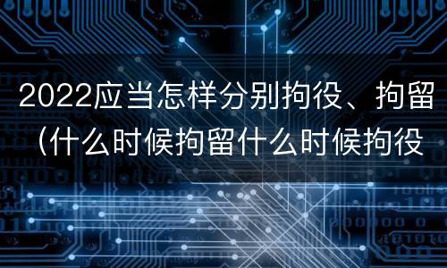 2022应当怎样分别拘役、拘留（什么时候拘留什么时候拘役）