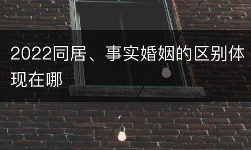 2022同居、事实婚姻的区别体现在哪