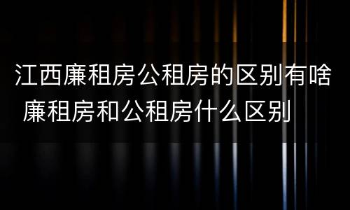 江西廉租房公租房的区别有啥 廉租房和公租房什么区别