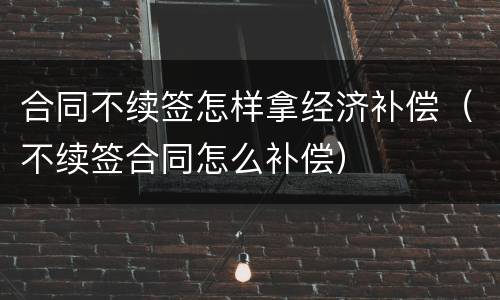 合同不续签怎样拿经济补偿（不续签合同怎么补偿）