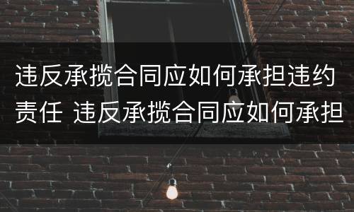违反承揽合同应如何承担违约责任 违反承揽合同应如何承担违约责任赔偿
