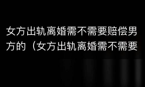 女方出轨离婚需不需要赔偿男方的（女方出轨离婚需不需要赔偿男方的债务）